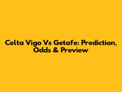 Celta Vigo Vs Getafe: Prediction, Odds & Preview