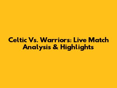 Celtic Vs. Warriors: Live Match Analysis & Highlights