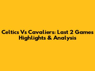 Celtics Vs Cavaliers: Last 2 Games Highlights & Analysis