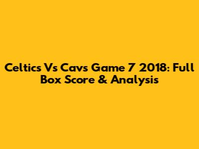 Celtics Vs Cavs Game 7 2018: Full Box Score & Analysis