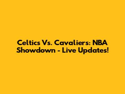 Celtics Vs. Cavaliers: NBA Showdown - Live Updates!