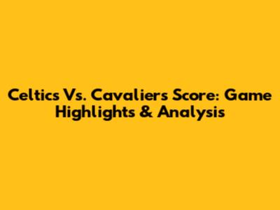 Celtics Vs. Cavaliers Score: Game Highlights & Analysis