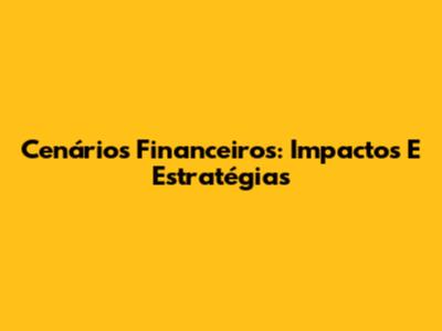 Cenários Financeiros: Impactos E Estratégias