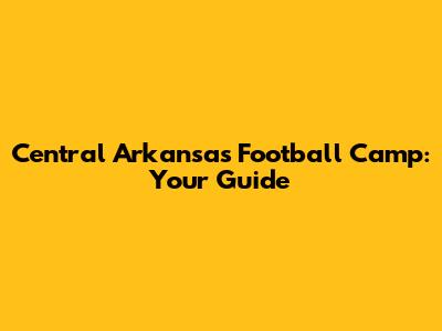 Central Arkansas Football Camp: Your Guide