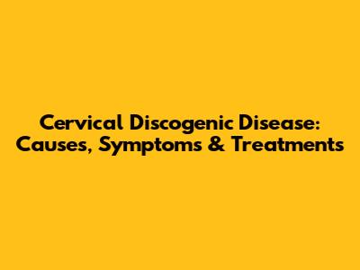 Cervical Discogenic Disease: Causes, Symptoms & Treatments