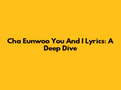 Cha Eunwoo 'You And I' Lyrics: A Deep Dive