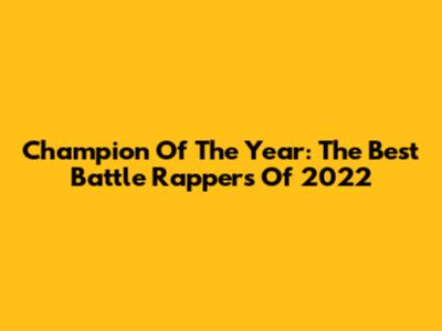 Champion Of The Year: The Best Battle Rappers Of 2022