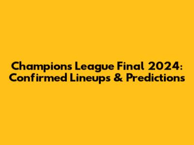 Champions League Final 2024: Confirmed Lineups & Predictions