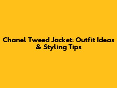 Chanel Tweed Jacket: Outfit Ideas & Styling Tips