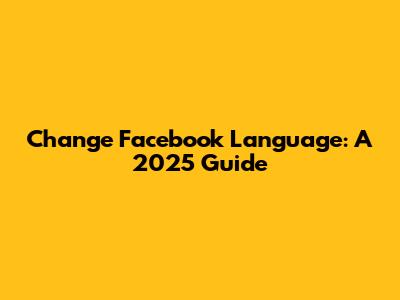 Change Facebook Language: A 2025 Guide