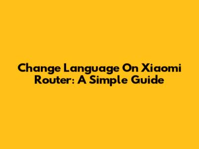 Change Language On Xiaomi Router: A Simple Guide