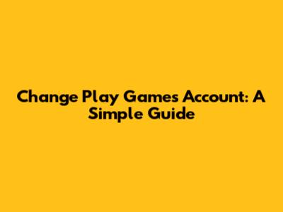 Change Play Games Account: A Simple Guide