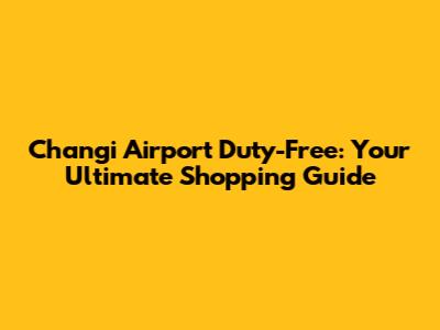 Changi Airport Duty-Free: Your Ultimate Shopping Guide