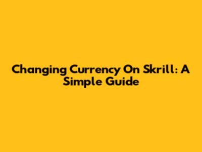 Changing Currency On Skrill: A Simple Guide