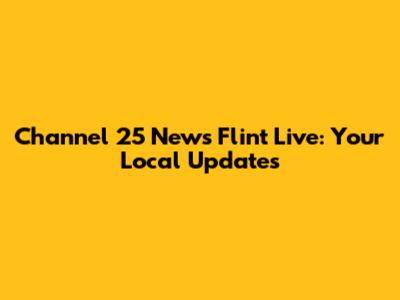 Channel 25 News Flint Live: Your Local Updates