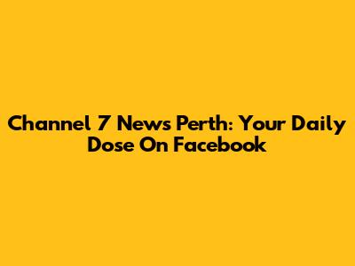 Channel 7 News Perth: Your Daily Dose On Facebook