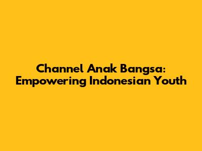Channel Anak Bangsa: Empowering Indonesian Youth