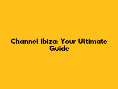 Channel Ibiza: Your Ultimate Guide