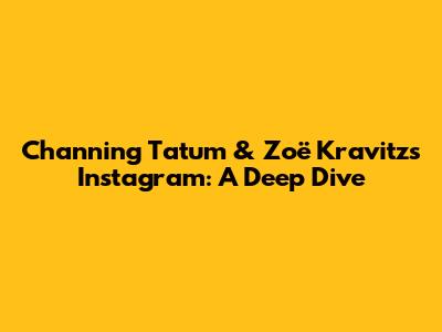 Channing Tatum & Zoë Kravitz's Instagram: A Deep Dive