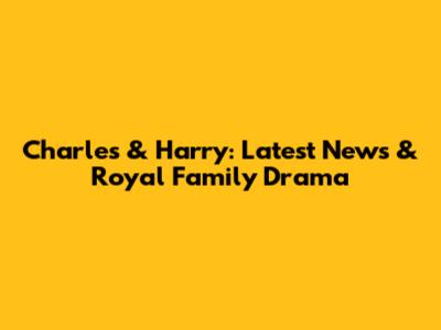 Charles & Harry: Latest News & Royal Family Drama
