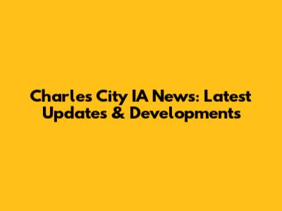Charles City IA News: Latest Updates & Developments