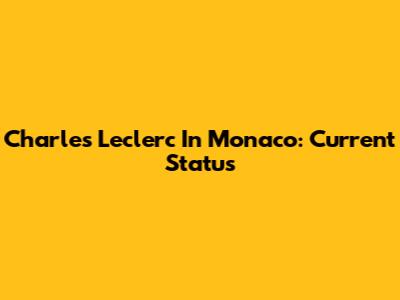 Charles Leclerc In Monaco: Current Status