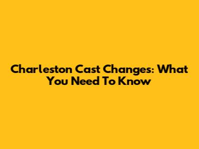 Charleston Cast Changes: What You Need To Know