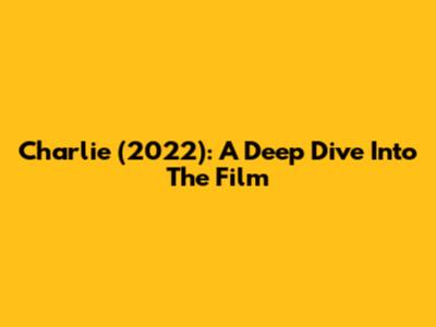 Charlie (2022): A Deep Dive Into The Film