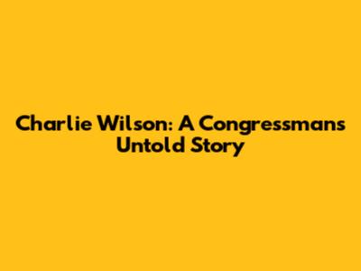 Charlie Wilson: A Congressman's Untold Story