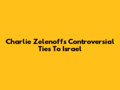 Charlie Zelenoff's Controversial Ties To Israel