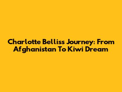 Charlotte Bellis's Journey: From Afghanistan To Kiwi Dream