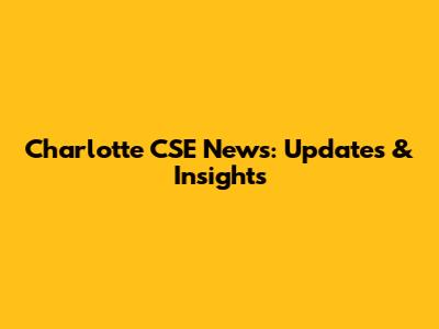 Charlotte CSE News: Updates & Insights
