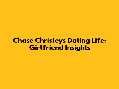 Chase Chrisley's Dating Life: Girlfriend Insights