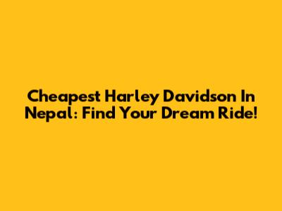 Cheapest Harley Davidson In Nepal: Find Your Dream Ride!