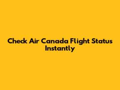 Check Air Canada Flight Status Instantly