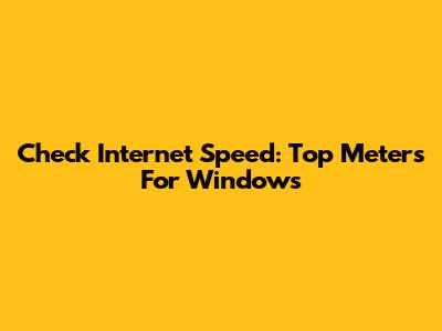 Check Internet Speed: Top Meters For Windows