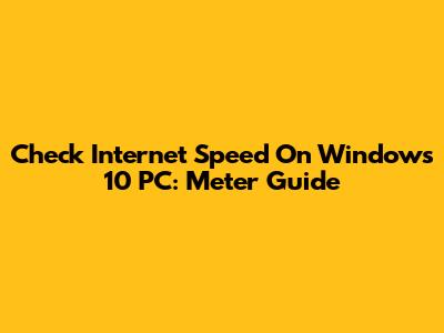 Check Internet Speed On Windows 10 PC: Meter Guide