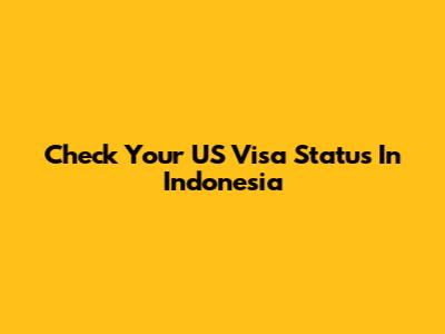 Check Your US Visa Status In Indonesia