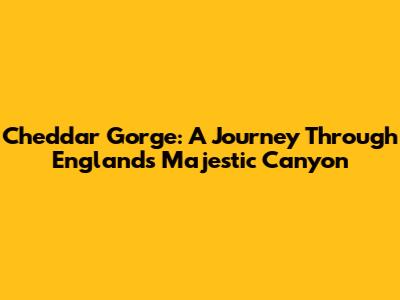 Cheddar Gorge: A Journey Through England's Majestic Canyon