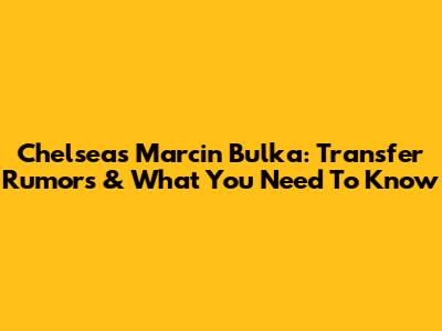 Chelsea's Marcin Bulka: Transfer Rumors & What You Need To Know