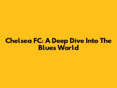 Chelsea FC: A Deep Dive Into The Blues' World