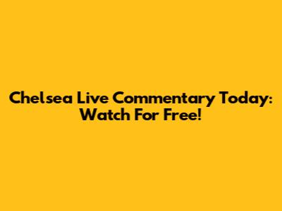 Chelsea Live Commentary Today: Watch For Free!