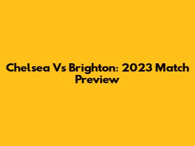 Chelsea Vs Brighton: 2023 Match Preview