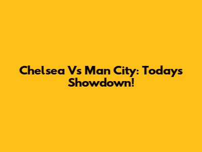 Chelsea Vs Man City: Today's Showdown!
