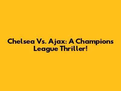Chelsea Vs. Ajax: A Champions League Thriller!