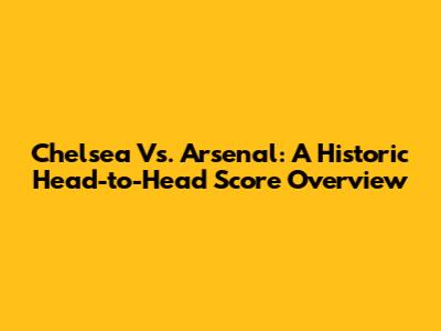Chelsea Vs. Arsenal: A Historic Head-to-Head Score Overview