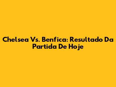Chelsea Vs. Benfica: Resultado Da Partida De Hoje
