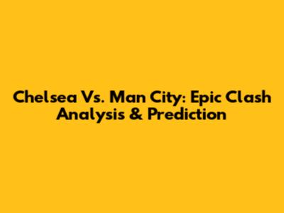 Chelsea Vs. Man City: Epic Clash Analysis & Prediction