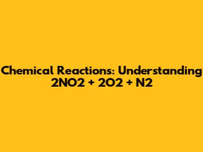 Chemical Reactions: Understanding 2NO2 + 2O2 + N2