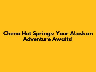 Chena Hot Springs: Your Alaskan Adventure Awaits!